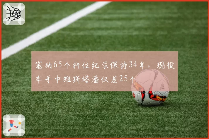 塞纳65个杆位纪录保持34年,现役车手中维斯塔潘仅差25个