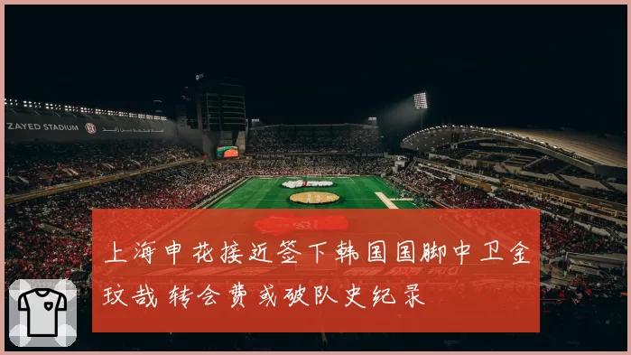 上海申花接近签下韩国国脚中卫金玟哉 转会费或破队史纪录