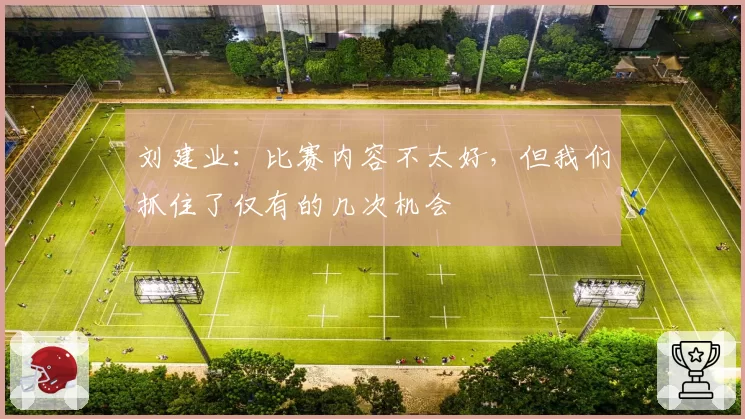 刘建业:比赛内容不太好,但我们抓住了仅有的几次机会