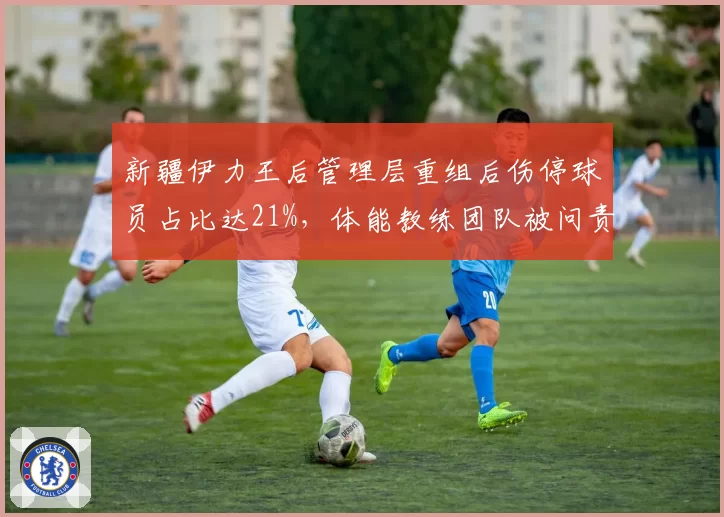 新疆伊力王后管理层重组后伤停球员占比达21%,体能教练团队被问责