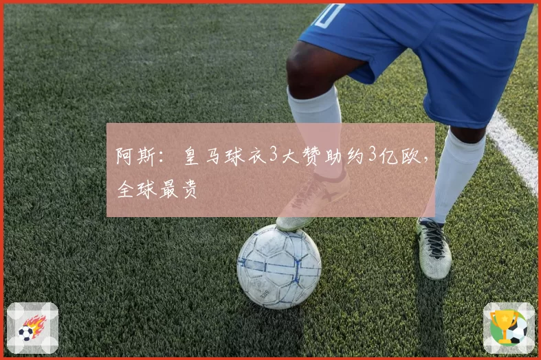 阿斯:皇马球衣3大赞助约3亿欧,全球最贵