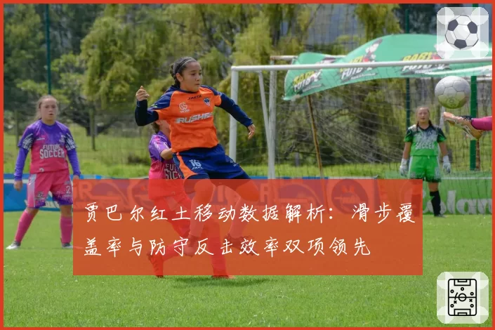 贾巴尔红土移动数据解析：滑步覆盖率与防守反击效率双项领先