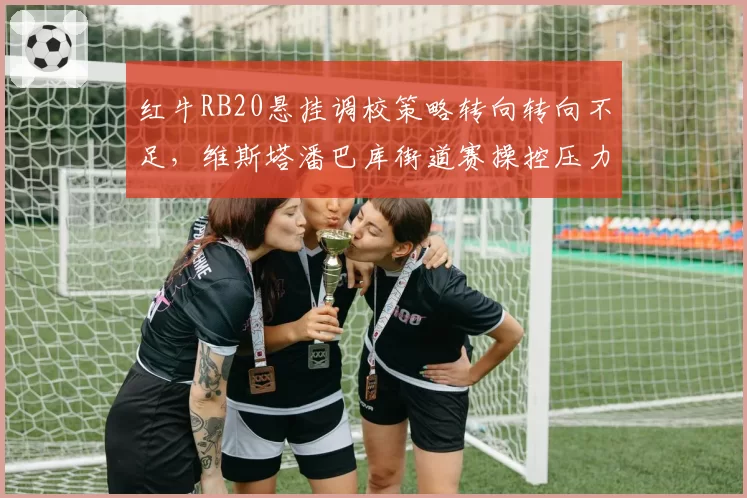 红牛RB20悬挂调校策略转向转向不足,维斯塔潘巴库街道赛操控压力激增
