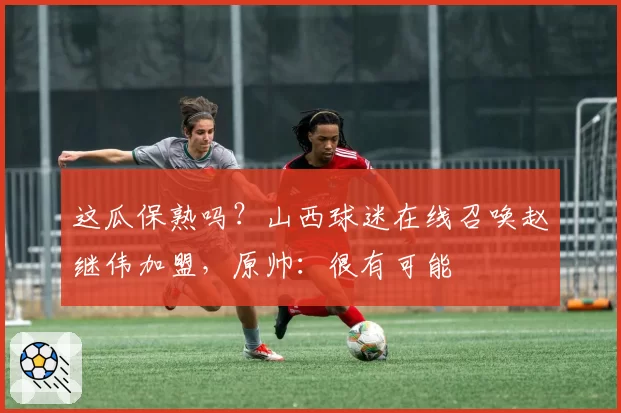 这瓜保熟吗？山西球迷在线召唤赵继伟加盟，原帅：很有可能