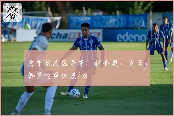 意甲欧战区争夺：拉齐奥、罗马、佛罗伦萨仅差2分