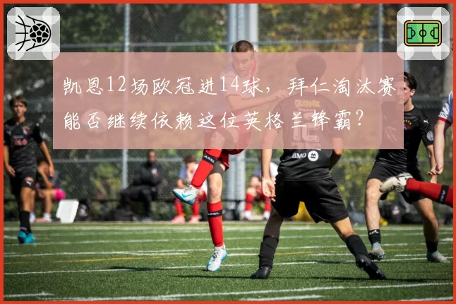 凯恩12场欧冠进14球,拜仁淘汰赛能否继续依赖这位英格兰锋霸?