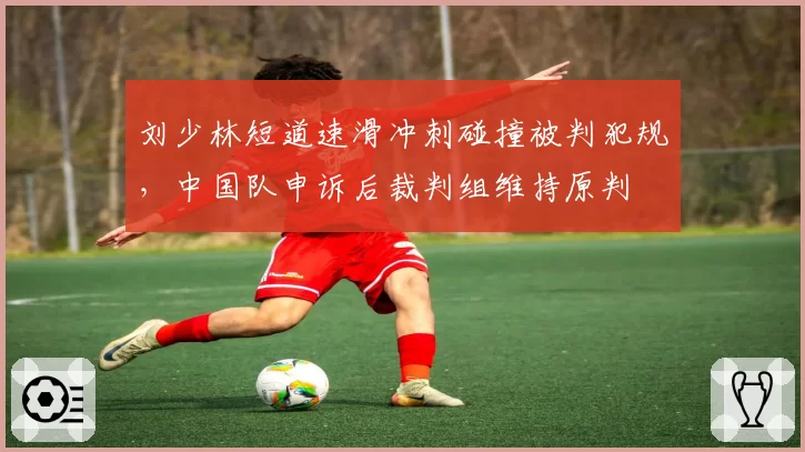刘少林短道速滑冲刺碰撞被判犯规,中国队申诉后裁判组维持原判