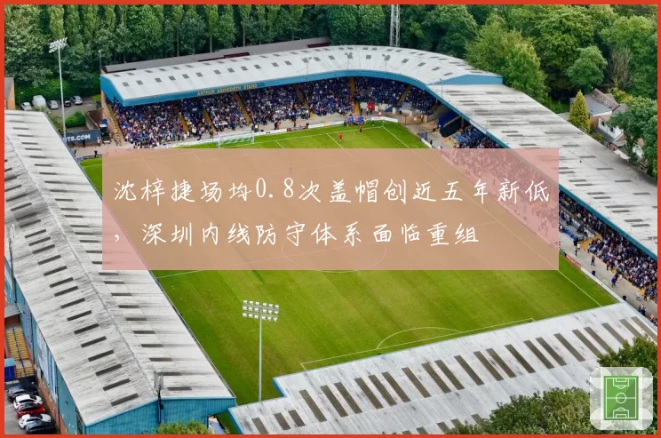 沈梓捷场均0.8次盖帽创近五年新低,深圳内线防守体系面临重组