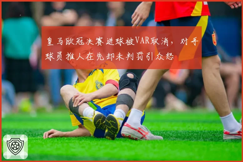 皇马欧冠决赛进球被VAR取消,对手球员推人在先却未判罚引众怒