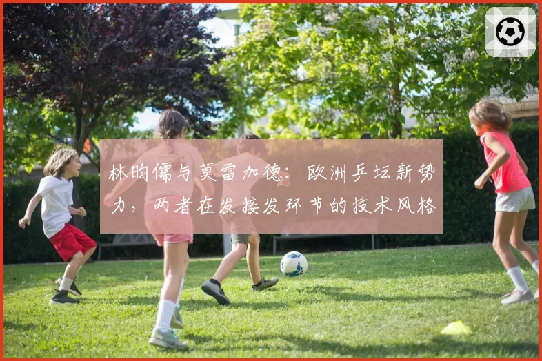 林昀儒与莫雷加德：欧洲乒坛新势力，两者在发接发环节的技术风格数据对比