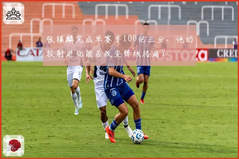 张镇麟完成单赛季100记三分,他的投射进化能否改变锋线格局?