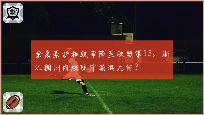 余嘉豪护框效率降至联盟第15,浙江稠州内线防守漏洞几何?