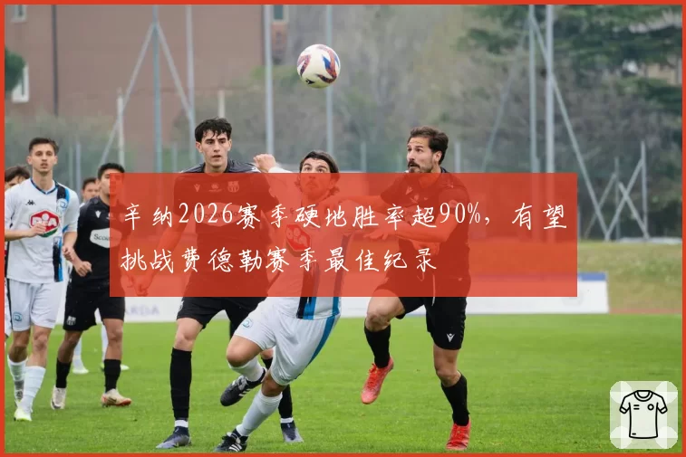 辛纳2026赛季硬地胜率超90%,有望挑战费德勒赛季最佳纪录