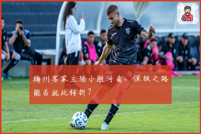 梅州客家主场小胜河南,保级之路能否就此转折?