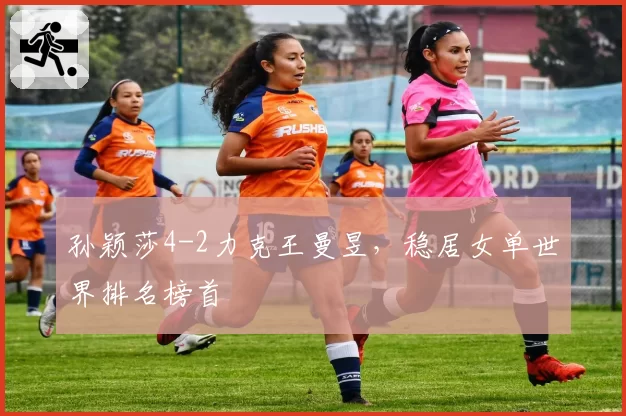 孙颖莎4-2力克王曼昱,稳居女单世界排名榜首