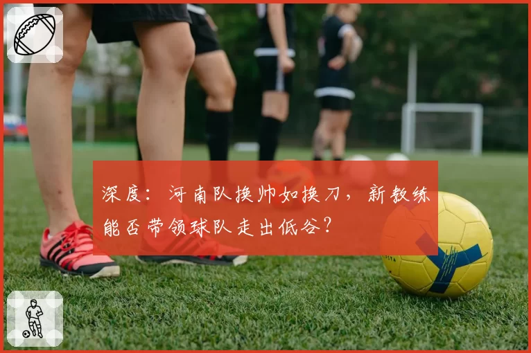 深度：河南队换帅如换刀，新教练能否带领球队走出低谷？