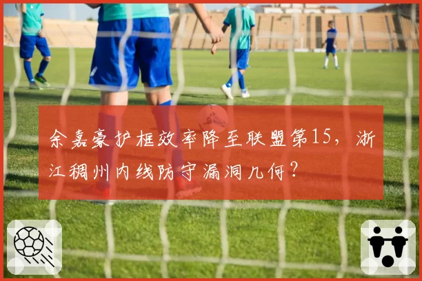 余嘉豪护框效率降至联盟第15，浙江稠州内线防守漏洞几何？