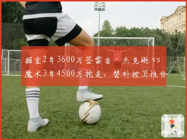 掘金2年3600万签雷吉·杰克逊 vs 魔术3年4500万挖走，替补控卫性价比对决