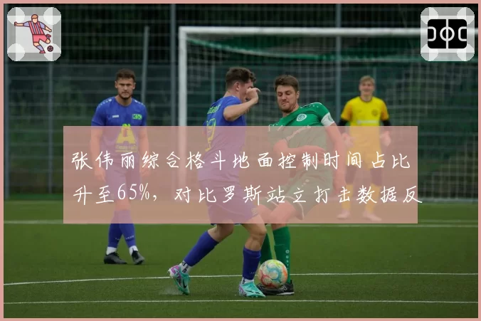 张伟丽综合格斗地面控制时间占比升至65%，对比罗斯站立打击数据反转