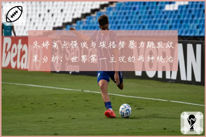 朱婷高点强攻与埃格努暴力跳发效果分析:世界第一主攻的两种统治形态