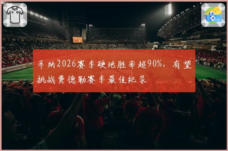 辛纳2026赛季硬地胜率超90%,有望挑战费德勒赛季最佳纪录