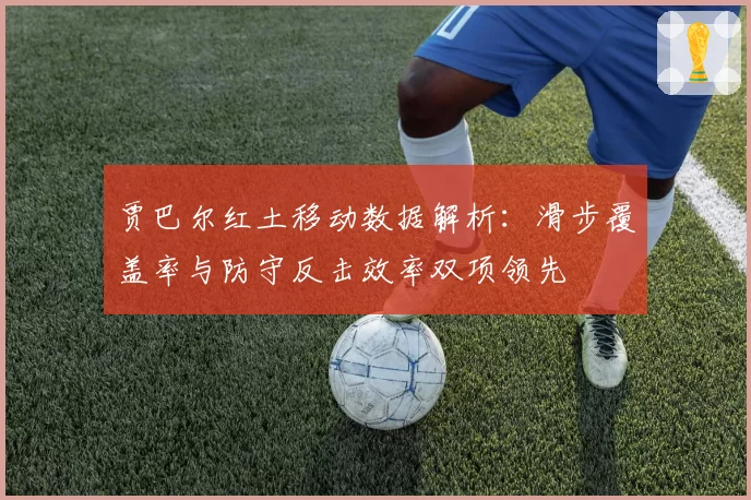 贾巴尔红土移动数据解析：滑步覆盖率与防守反击效率双项领先