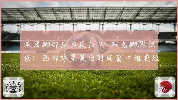 浓眉脚部应力反应 vs 布克脚踝扭伤：西部球星复出时间窗口谁更短？