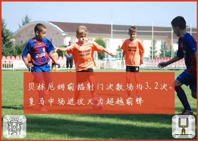 贝林厄姆前插射门次数场均3.2次,皇马中场进攻火力超越前锋