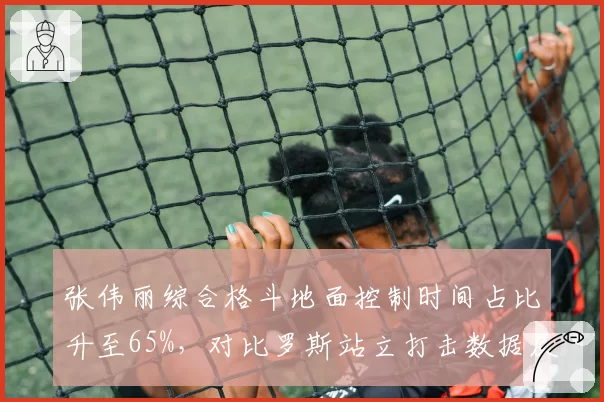张伟丽综合格斗地面控制时间占比升至65%，对比罗斯站立打击数据反转