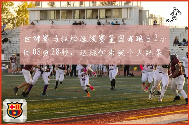 世锦赛马拉松选拔赛董国建跑出2小时08分28秒，达标但未破个人纪录