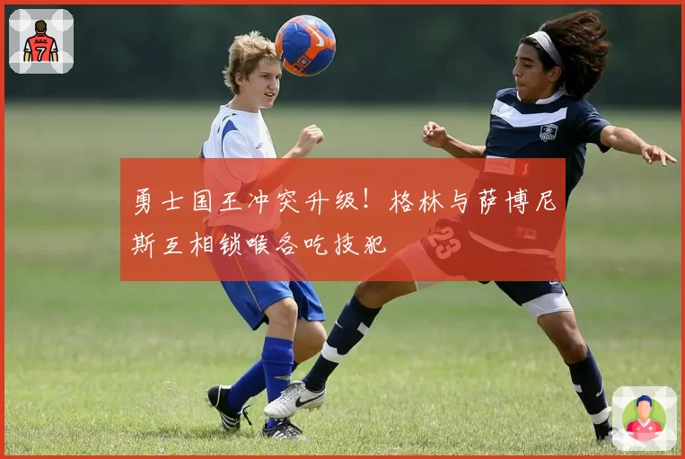勇士国王冲突升级！格林与萨博尼斯互相锁喉各吃技犯