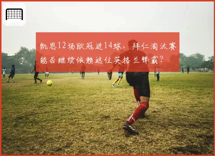 凯恩12场欧冠进14球,拜仁淘汰赛能否继续依赖这位英格兰锋霸?