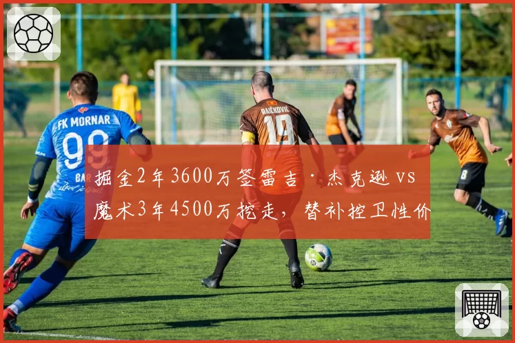 掘金2年3600万签雷吉·杰克逊 vs 魔术3年4500万挖走，替补控卫性价比对决